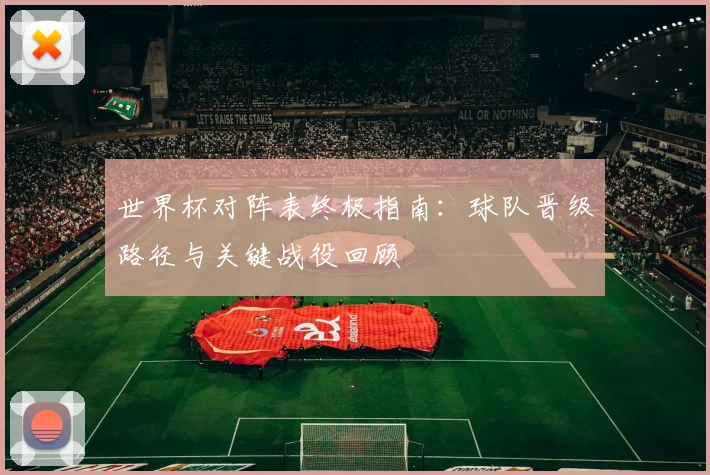 世界杯对阵表终极指南:球队晋级路径与关键战役回顾