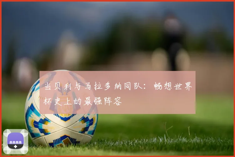 当贝利与马拉多纳同队:畅想世界杯史上的最强阵容