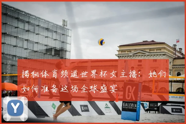 揭秘体育频道世界杯女主播:她们如何准备这场全球盛宴