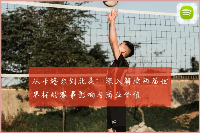 从卡塔尔到北美:深入解读两届世界杯的赛事影响与商业价值
