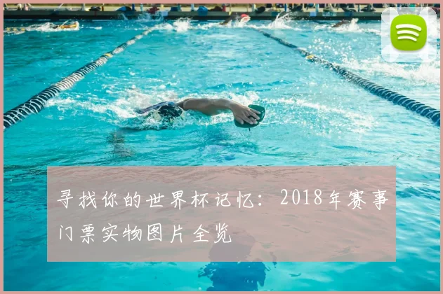 寻找你的世界杯记忆:2018年赛事门票实物图片全览