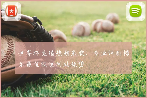 世界杯竞猜热潮来袭:专业评测揭示最佳投注网站优势