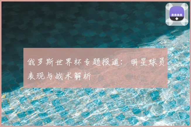 俄罗斯世界杯专题报道：明星球员表现与战术解析