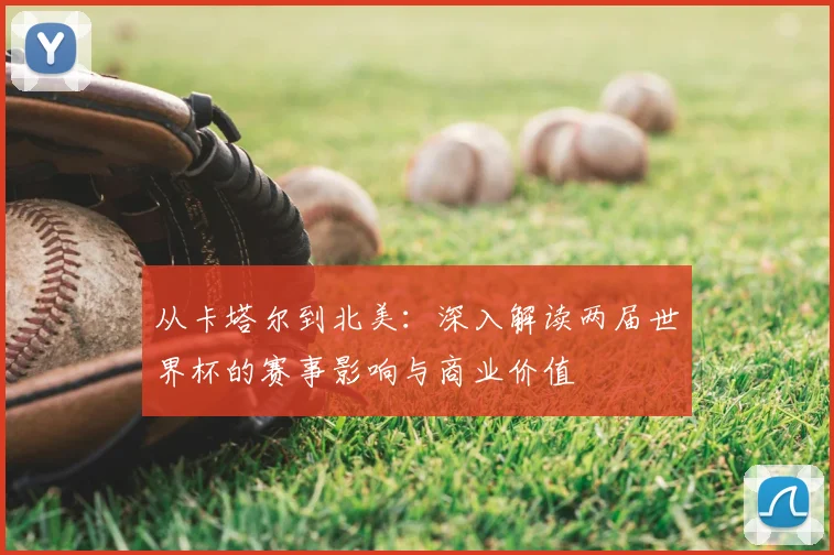 从卡塔尔到北美：深入解读两届世界杯的赛事影响与商业价值