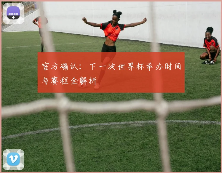 官方确认:下一次世界杯举办时间与赛程全解析