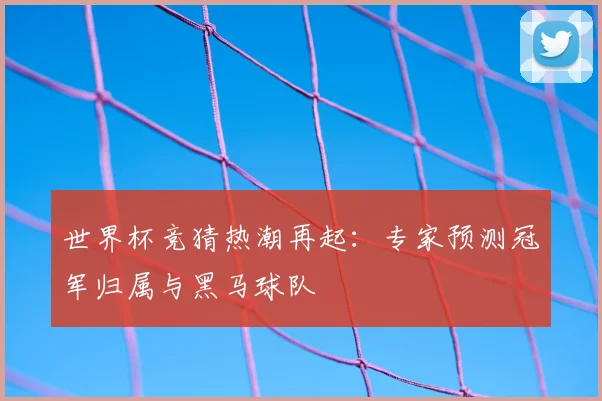 世界杯竞猜热潮再起：专家预测冠军归属与黑马球队