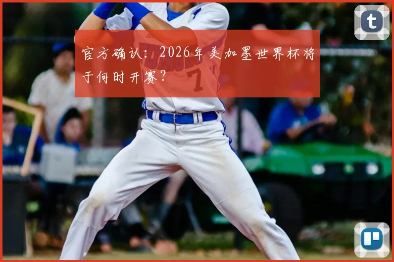 官方确认:2026年美加墨世界杯将于何时开赛?