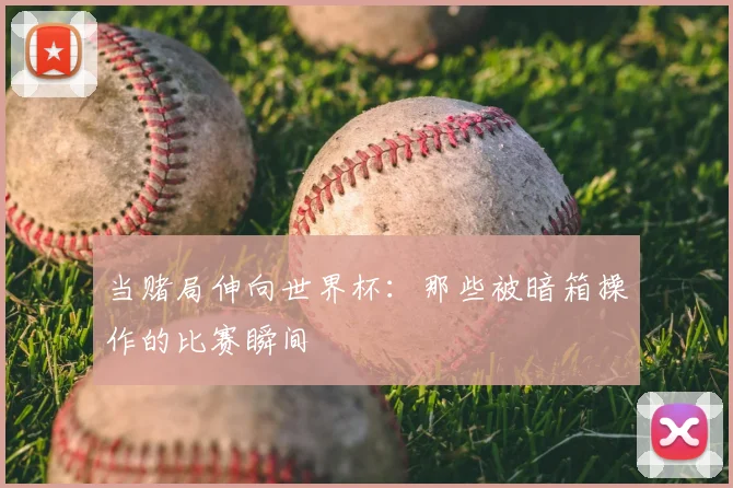 当赌局伸向世界杯:那些被暗箱操作的比赛瞬间