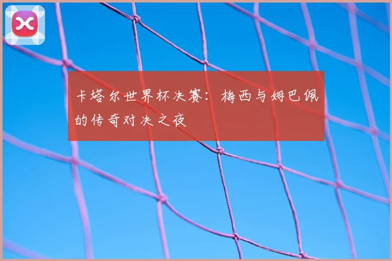 卡塔尔世界杯决赛：梅西与姆巴佩的传奇对决之夜