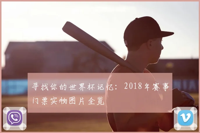 寻找你的世界杯记忆:2018年赛事门票实物图片全览