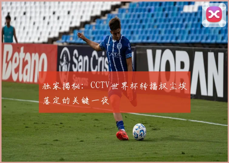 独家揭秘：CCTV世界杯转播权尘埃落定的关键一夜