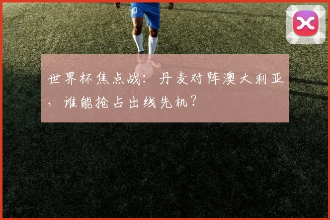 世界杯焦点战：丹麦对阵澳大利亚，谁能抢占出线先机？