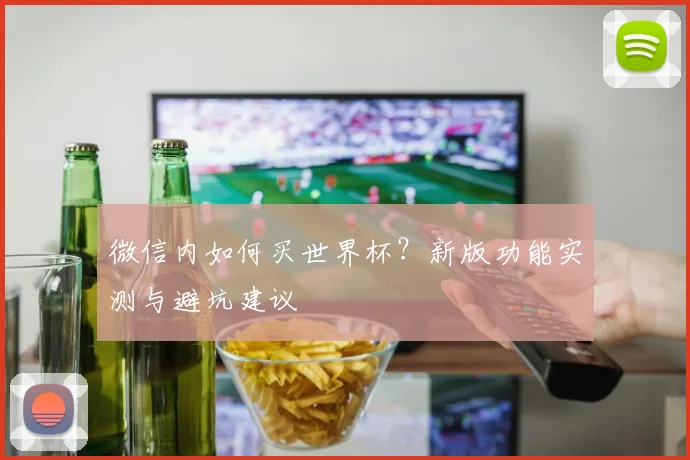 微信内如何买世界杯？新版功能实测与避坑建议
